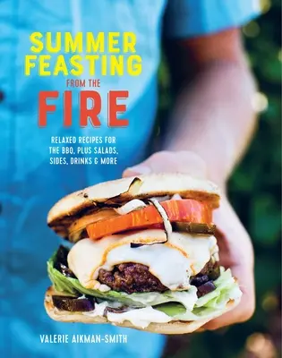 Festin de vară de la foc: Rețete relaxate pentru grătar, plus salate, garnituri, băuturi și multe altele - Summer Feasting from the Fire: Relaxed Recipes for the Bbq, Plus Salads, Sides, Drinks & More