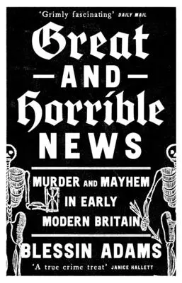 Great and Horrible News: Crimă și haos în Marea Britanie modernă timpurie - Great and Horrible News: Murder and Mayhem in Early Modern Britain