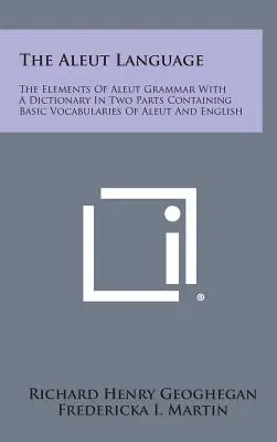 Limba Aleut: Elemente de gramatică aleut cu un dicționar în două părți conținând vocabularele de bază aleut și englez - The Aleut Language: The Elements of Aleut Grammar with a Dictionary in Two Parts Containing Basic Vocabularies of Aleut and English