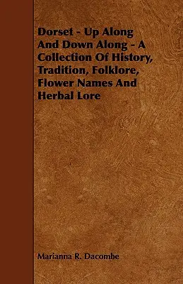 Dorset - Up Along And Down Along - O colecție de istorie, tradiție, folclor, nume de flori și cunoștințe pe bază de plante - Dorset - Up Along And Down Along - A Collection Of History, Tradition, Folklore, Flower Names And Herbal Lore