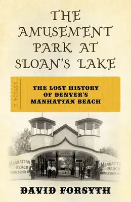 Parcul de distracții de la Sloan's Lake: Istoria pierdută a plajei Manhattan din Denver - The Amusement Park at Sloan's Lake: The Lost History of Denver's Manhattan Beach