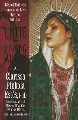 Dezleagă femeia puternică: Iubirea imaculată a Maicii Domnului pentru sufletul sălbatic - Untie the Strong Woman: Blessed Mother's Immaculate Love for the Wild Soul