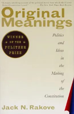 Original Meanings: Politics and Ideas in the Making of the Constitution (Politica și ideile în elaborarea Constituției) - Original Meanings: Politics and Ideas in the Making of the Constitution