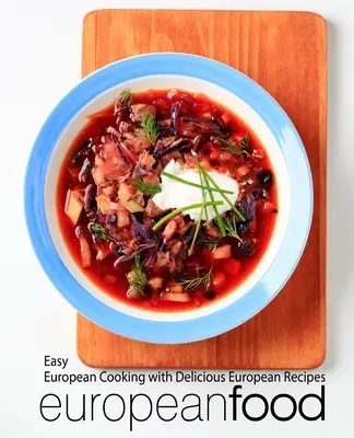 Mâncare europeană: Gătire europeană ușoară cu rețete europene delicioase - European Food: Easy European Cooking with Delicious European Recipes