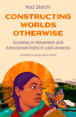 Constructing Worlds Otherwise: Societăți în mișcare și căi anticoloniale în America Latină - Constructing Worlds Otherwise: Societies in Movement and Anticolonial Paths in Latin America