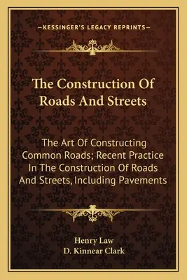 Construcția de drumuri și străzi: Arta de a construi drumuri comune; practici recente în construcția de drumuri și străzi, inclusiv pavele - The Construction Of Roads And Streets: The Art Of Constructing Common Roads; Recent Practice In The Construction Of Roads And Streets, Including Pavem