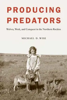 Producerea prădătorilor: Lupii, munca și cucerirea în Munții Stâncoși de Nord - Producing Predators: Wolves, Work, and Conquest in the Northern Rockies