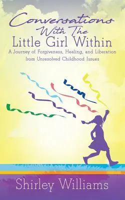 Conversații cu fetița din interior: O călătorie de iertare, vindecare și eliberare de problemele nerezolvate din copilărie - Conversations With The Little Girl Within: A Journey of Forgiveness, Healing, and Liberation from Unresolved Childhood Issues