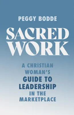Munca sacră: Ghidul unei femei creștine pentru leadership în piață (A Christian Woman's Guide to Leadership in the Marketplace) - Sacred Work: A Christian Woman's Guide to Leadership in the Marketplace