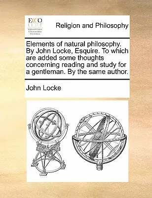 Elemente de filosofie naturală. de John Locke, Esquire. la care se adaugă câteva gânduri referitoare la lectură și studiu pentru un gentleman. de același autor - Elements of Natural Philosophy. by John Locke, Esquire. to Which Are Added Some Thoughts Concerning Reading and Study for a Gentleman. by the Same Aut