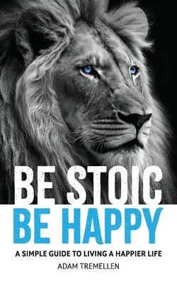 Fii stoic, fii fericit: Un ghid simplu pentru a trăi o viață mai fericită - Be Stoic, Be Happy: A Simple Guide to Living a Happier Life