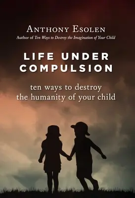 Viața sub constrângere: Zece moduri de a distruge umanitatea copilului tău - Life Under Compulsion: Ten Ways to Destroy the Humanity of Your Child