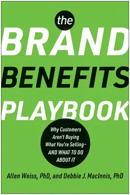 The Brand Benefits Playbook: Why Customers Aren't Buying What You're Selling--And What to Do about It