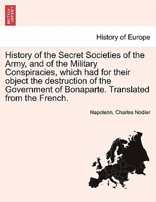 Istoria societăților secrete ale armatei și a conspirațiilor militare, care au avut ca scop distrugerea guvernului Bonapar - History of the Secret Societies of the Army, and of the Military Conspiracies, Which Had for Their Object the Destruction of the Government of Bonapar