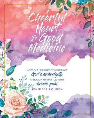 O inimă veselă este un medicament bun: Cum am învățat să îmbrățișez suveranitatea lui Dumnezeu prin lupta mea cu durerea cronică - A Cheerful Heart Is Good Medicine: How I've learned to embrace God's sovereignty through my battle with chronic pain