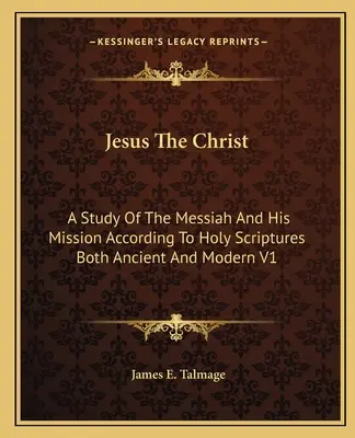 Jesus The Christ: A Study Of The Messiah And His Mission According To Holy Scriptures Both Ancient And Modern V1