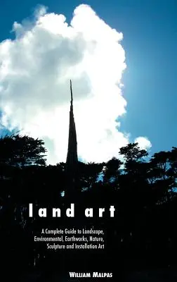 Land Art: A Complete Guide to Landscape, Environmental, Earthworks, Nature, Sculpture and Installation Art