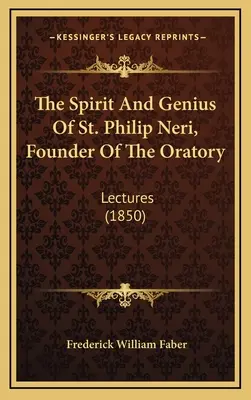 Spiritul și geniul Sfântului Filip Neri, fondator al Oratoriului (The Spirit And Genius Of St. Philip Neri, Founder Of The Oratory): Lectures - The Spirit And Genius Of St. Philip Neri, Founder Of The Oratory: Lectures