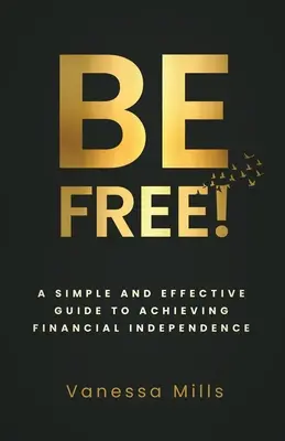 Fii liber! A Simple and Effective Guide to Achieving Financial - Be Free!: A Simple and Effective Guide to Achieving Financial