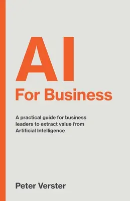 IA pentru afaceri: Un ghid practic pentru liderii de afaceri pentru a extrage valoare din inteligența artificială - AI For Business: A practical guide for business leaders to extract value from Artificial Intelligence