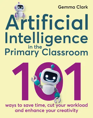 Inteligența artificială în clasele primare: 101 moduri de a economisi timp, de a vă reduce volumul de muncă și de a vă spori creativitatea - Artificial Intelligence in the Primary Classroom: 101 Ways to Save Time, Cut Your Workload and Enhance Your Creativity