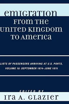 Emigrarea din Regatul Unit în America: Liste de pasageri sosiți în porturile americane, septembrie 1874 - iunie 1875 - Emigration from the United Kingdom to America: Lists of Passengers Arriving at U.S. Ports, September 1874 - June 1875