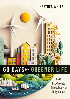 60 de zile pentru o viață mai verde: Diminuarea anxietății ecologice prin acțiuni zilnice pline de bucurie - 60 Days to a Greener Life: Ease Eco-Anxiety Through Joyful Daily Action