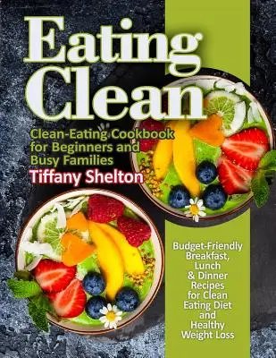 Eating Clean: Rețete de mic dejun, prânz și cină prietenoase cu bugetul pentru o dietă Clean Eating și o pierdere în greutate sănătoasă. Carte de bucate pentru o alimentație curată - Eating Clean: Budget-Friendly Breakfast, Lunch & Dinner Recipes for Clean Eating Diet and Healthy Weight Loss. Clean-Eating Cookbook
