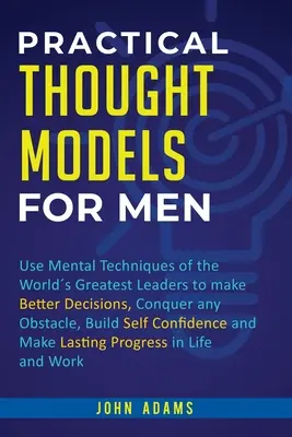 Modele practice de gândire pentru bărbați: Folosiți tehnicile mentale ale celor mai mari lideri din lume pentru a lua decizii mai bune, pentru a învinge orice obstacol, pentru a construi auto-con - Practical Thought Models for Men: Use mental techniques of the worlds greatest leaders to make better decisions, conquer any obstacle, build self-con