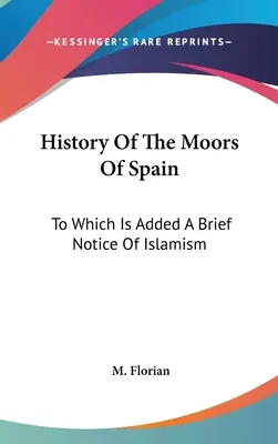 Istoria maurilor din Spania: La care se adaugă o scurtă prezentare a islamismului - History Of The Moors Of Spain: To Which Is Added A Brief Notice Of Islamism