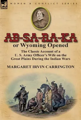 AB-Sa-Ra-Ka or Wyoming Opened: The Classic Account of A U. S. Army's Officer's Wife on the Great Plains During the Indian War - AB-Sa-Ra-Ka or Wyoming Opened: The Classic Account of A U. S. Army Officer's Wife on the Great Plains During the Indian War