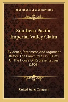 Revendicarea Southern Pacific Imperial Valley: Dovezi, declarații și argumente în fața Comitetului pentru Revendicări al Camerei Reprezentanților - Southern Pacific Imperial Valley Claim: Evidence, Statement, And Argument Before The Committee On Claims Of The House Of Representatives