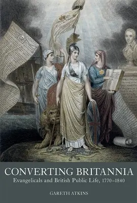 Converting Britannia: Evanghelicii și viața publică britanică, 1770-1840 - Converting Britannia: Evangelicals and British Public Life, 1770-1840