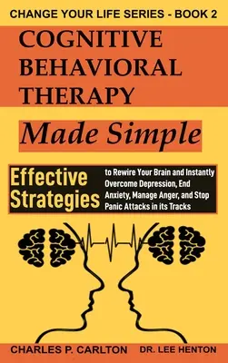 Cognitive Behavioral Therapy Made Simple: Effective Strategies to Rewire Your Brain and Instantly Overcome Depression, End Anxiety, Manage Anger and S