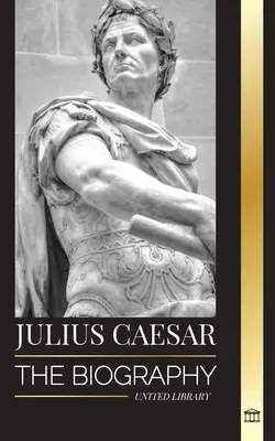 Julius Caesar: Biografia, viața și moartea unui colos roman, războaiele galice, politica și dictatura - Julius Caesar: The biography, life and death of a Roman colossus, Gallic wars, politics and dictatorship
