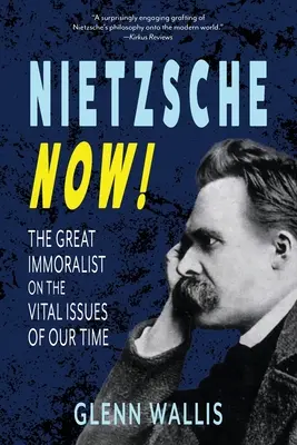 Nietzsche Acum! The Great Immoralist on the Vital Issues of Our Time - Nietzsche Now!: The Great Immoralist on the Vital Issues of Our Time