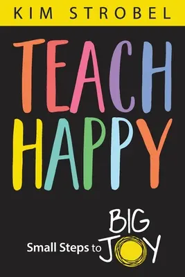 Teach Happy: Pași mici către o mare bucurie - Teach Happy: Small Steps to Big Joy