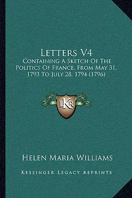 Letters V4: Containing A Sketch Of The Politics Of France, From May 31, 1793 To July 28, 1794