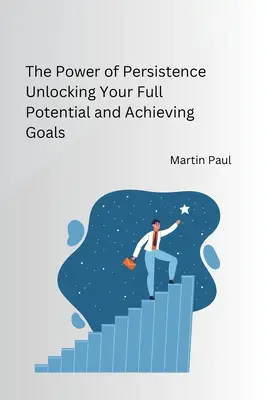 Puterea persistenței Descătușarea întregului potențial și atingerea obiectivelor - The Power of Persistence Unlocking Your Full Potential and Achieving Goals