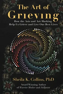 Arta doliului: How the Arts and Art-Making Help Us Grieve and Live Our Best Lives - The Art of Grieving: How the Arts and Art-Making Help Us Grieve and Live Our Best Lives