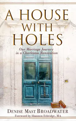 O casă cu găuri: Călătoria unei căsnicii în renovarea unui Charleston - A House With Holes: One Marriage Journey in a Charleston Renovation