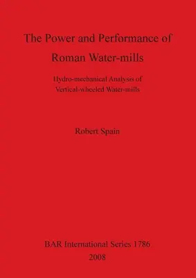 Puterea și performanța morilor de apă romane: Analiza hidromecanică a morilor de apă cu roți verticale - The Power and Performance of Roman Water-mills: Hydro-mechanical Analysis of Vertical-wheeled Water-mills