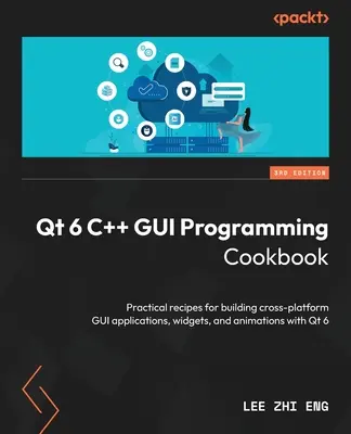 Qt 6 C++ GUI Programming Cookbook - Ediția a treia: Rețete practice pentru construirea de aplicații GUI, widget-uri și animații pentru platforme multiple cu Qt 6 - Qt 6 C++ GUI Programming Cookbook - Third Edition: Practical recipes for building cross-platform GUI applications, widgets, and animations with Qt 6