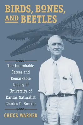 Păsări, oase și gândaci: Improbabila carieră și remarcabila moștenire a naturalistului Charles D. Bunker de la Universitatea din Kansas - Birds, Bones, and Beetles: The Improbable Career and Remarkable Legacy of University of Kansas Naturalist Charles D. Bunker