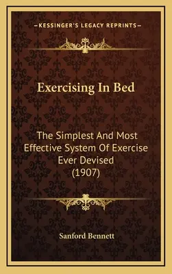Exerciții fizice în pat: Cel mai simplu și mai eficient sistem de exerciții fizice conceput vreodată - Exercising In Bed: The Simplest And Most Effective System Of Exercise Ever Devised
