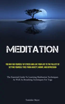Meditație: Poți să scapi de stres și să-ți trăiești viața la maximum eliberându-te de anxietate, îngrijorare și depresie - Meditation: You May Rid Yourself Of Stress And Live Your Life To The Fullest By Setting Yourself Free From Anxiety, Worry, And Dep