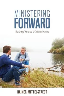 Ministering Forward: Mentoring Tomorrow's Christian Leaders (Mentoratul liderilor creștini de mâine) - Ministering Forward: Mentoring Tomorrow's Christian Leaders