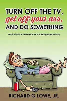 Închide televizorul, mișcă-ți fundul și fă ceva: Sfaturi utile pentru a te simți mai bine și a fi mai sănătos - Turn off Your Television, Get off Your Ass, and Do Something: Helpful Tips for Feeling Better and Being More Healthy