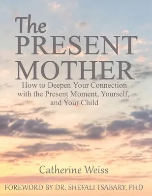 Mama prezentă: Cum să-ți aprofundezi legătura cu momentul prezent, cu tine însăți și cu copilul tău - The Present Mother: How to Deepen Your Connection With the Present Moment, Yourself and Your Child