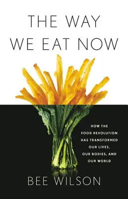 The Way We Eat Now (Felul în care mâncăm acum): How the Food Revolution Has Transformed Our Lives, Our Bodies, and Our World - The Way We Eat Now: How the Food Revolution Has Transformed Our Lives, Our Bodies, and Our World